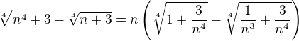 $\sqrt[4]{n^{4}+3} - \sqrt[4]{n+3}=n\(\sqrt[4]{1+\frac3{n^4}}-\sqrt[4]{\frac1{n^3}+\frac3{n^4}}\)$