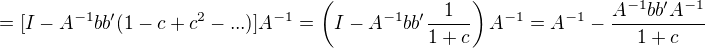 $=[I-A^{-1}bb'(1-c+c^2-...)]A^{-1}=\left(I-A^{-1}bb'\frac{1}{1+c}\right)A^{-1}=A^{-1}-\frac{A^{-1}bb'A^{-1}}{1+c}$