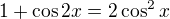 $1+\cos{2x}=2\cos^2{x}$