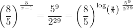 $\( \frac{8}{5} \)^{\frac{3}{x-1}} = \frac{5^9}{2^{29}} = \( \frac{8}{5} \)^{\log _{\( \frac{8}{5} \)} \frac{5^9}{2^{29}}}$