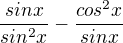 $\frac{sinx}{sin^2x}-\frac{cos^2x}{sinx}$