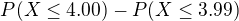 $P(X\leq 4.00)-P(X\leq3.99)$