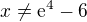 $ x\not =\mathrm{e}^{4}-6$