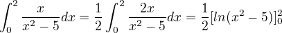 $\int_{0}^{2}\frac{x}{x^{2}-5} dx=\frac{1}{2}\int_{0}^{2}\frac{2x}{x^{2}-5} dx=\frac{1}{2}[ln(x^{2}-5)]^{2}_{0}$