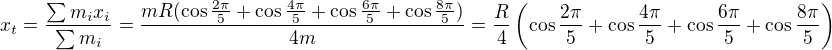 $x_t=\frac{\sum m_ix_i}{\sum m_i}=\frac{mR(\cos \frac{2\pi}{5}+\cos \frac{4\pi}{5}+\cos \frac{6\pi}{5}+\cos \frac{8\pi}{5})}{4m} =\frac R4\left(\cos \frac{2\pi}{5}+\cos \frac{4\pi}{5}+\cos \frac{6\pi}{5}+\cos \frac{8\pi}{5}\right)$