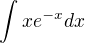 $ \int xe^{-x} dx $