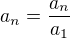 $a_n = \frac{a_n}{a_1}$