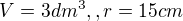 $V=3dm^3,,r=15cm$