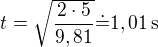 $t=\sqrt{\frac{2\cdot5}{9,81}}\dot=1,01\operatorname{s}$