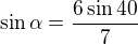 $\sin \alpha =\frac{6\sin 40}{7}$