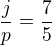 $\frac{j}{p}=\frac 75$