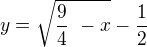 $y = \sqrt{\frac{9}{4}� - x} - \frac{1}{2}$