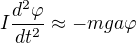$I\frac{d^{2}\varphi }{dt^{2}}\approx -mga\varphi $