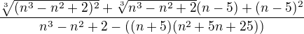 $\frac{\sqrt[3]{ (n^3-n^2+2)^2}+\sqrt[3]{n^3-n^2+2} (n-5)+ (n-5 )^2}{n^3-n^2+2- ((n+5)(n^2+5n+25))} $