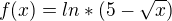 $f(x)=ln*(5-\sqrt{x})$
