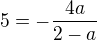 $5=-\frac{4a}{2-a}$