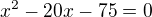 $x^{2}-20x-75=0$
