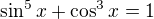 $\sin^5 x +\cos^3 x = 1$