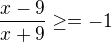 $\frac{x-9} {x+9} \ge = -1$