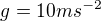 $g=10ms^{-2}$
