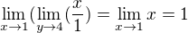 $\lim_{x \to 1}(\lim_{y \to 4}(\frac{x}{1})=\lim_{x \to 1}x=1$