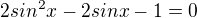 $2sin^2x-2sinx-1=0$