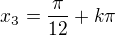 $x_3=\frac{\pi}{12}+k\pi$