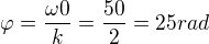 $\varphi =\frac{\omega 0}{k}=\frac{50}{2}=25 rad$