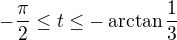 $-\frac{\pi}{2} \le t \le - \arctan \frac {1}{3}$