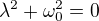 $\lambda^2 + \omega_0^2 = 0$
