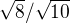 $\sqrt8/ \sqrt{10} $