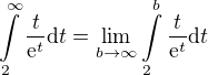 $\int\limits_{2}^{\infty}{\frac{t}{\mathrm{e}^t}\mathrm{d}t}=\lim_{b\to\infty}{\int\limits_{2}^{b}{\frac{t}{\mathrm{e}^t}\mathrm{d}t}}$