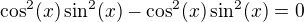 $\cos^2(x)\sin^2(x) - \cos^2(x)\sin^2(x) = 0$