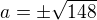 $a=\pm \sqrt{148}$