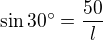 $\sin 30� = \frac{50} l$