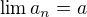$\lim{a_n}=a$