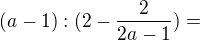 $(a-1):(2 - \frac{2}{2a-1})=$