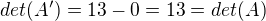 $det(A') = 13-0=13=det(A)$