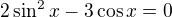 $2 \sin^2 x - 3 \cos x =0$