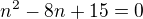 $n^{2}-8n+15=0$