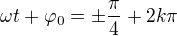 $\omega t+\varphi_0=\pm\frac\pi4+2k\pi$