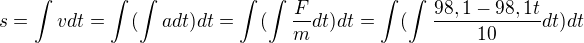 $s=\int_{}^{}vdt=\int_{}^{}(\int_{}^{}adt)dt=\int_{}^{}(\int_{}^{}\frac{F}{m}dt)dt=\int_{}^{}(\int_{}^{}\frac{98,1-98,1t}{10}dt)dt$