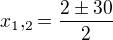 $x_{1},_{2}=\frac{2\pm 30}{2}$