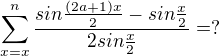 $\sum_{x=x}^{n}\frac{sin\frac{(2a+1)x}{2}-sin\frac{x}{2}}{2sin\frac{x}{2}}= ?$