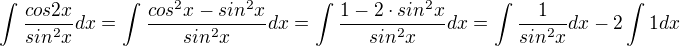 $\int_{}^{}\frac{cos2x}{sin^2x}dx = \int_{}^{}\frac{cos^2x - sin^2x}{sin^2x}dx = \int_{}^{}\frac{1 - 2 \cdot sin^2x}{sin^2x}dx = \int \frac{1}{sin^2x}dx - 2\int 1dx$