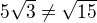 $5\sqrt{3}\neq\sqrt{15}$