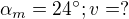 $\alpha _{m}=24^\circ ; v=?$