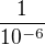 $\frac{1}{10^{-6}}$