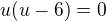 $u(u-6)=0$