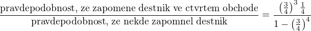 $\frac{\mbox{pravdepodobnost, ze zapomene destnik ve ctvrtem obchode}}{\mbox{pravdepodobnost, ze nekde zapomnel destnik}} = \frac{\left(\frac{3}{4}\right)^3\frac{1}{4}}{1-\left(\frac{3}{4}\right)^4}$